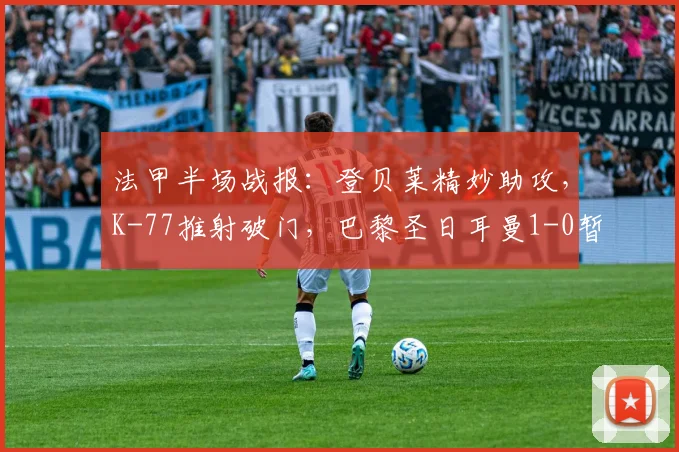 法甲半场战报：登贝莱精妙助攻，K-77推射破门，巴黎圣日耳曼1-0暂时领先朗斯