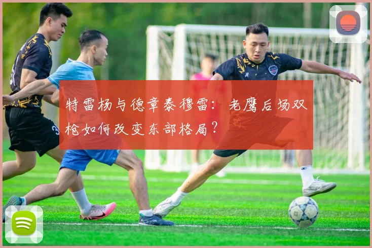 特雷杨与德章泰穆雷：老鹰后场双枪如何改变东部格局？