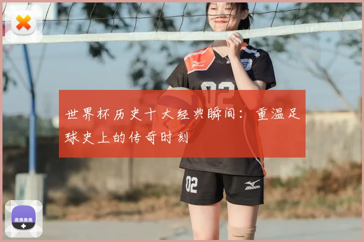 世界杯历史十大经典瞬间：重温足球史上的传奇时刻