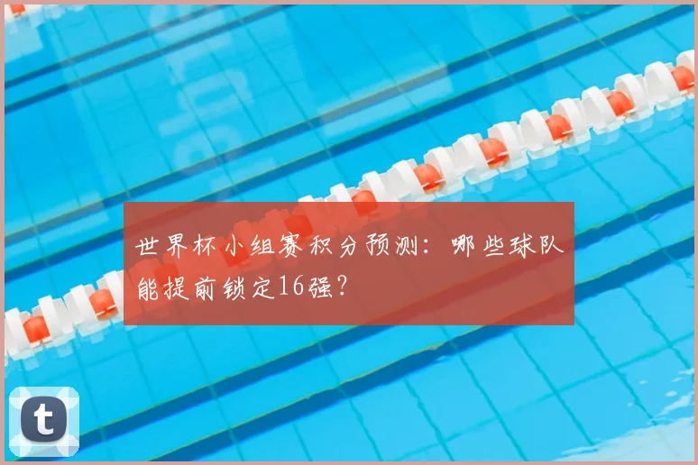 世界杯小组赛积分预测:哪些球队能提前锁定16强?