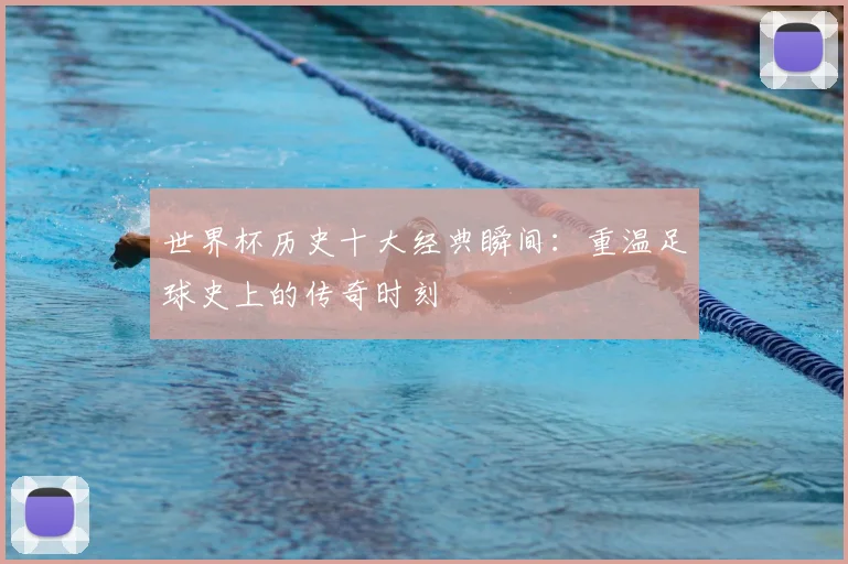 世界杯历史十大经典瞬间：重温足球史上的传奇时刻