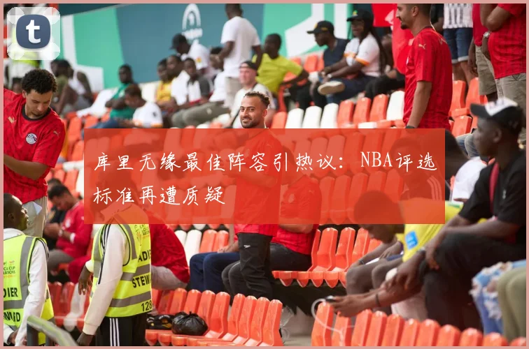 库里无缘最佳阵容引热议：NBA评选标准再遭质疑
