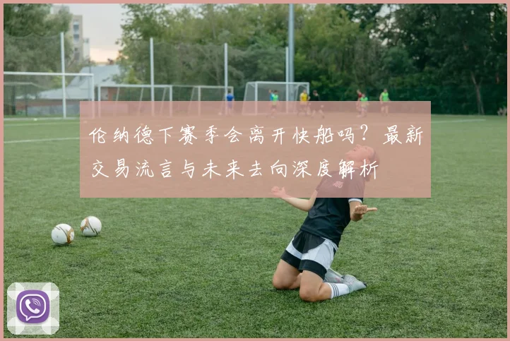 伦纳德下赛季会离开快船吗?最新交易流言与未来去向深度解析