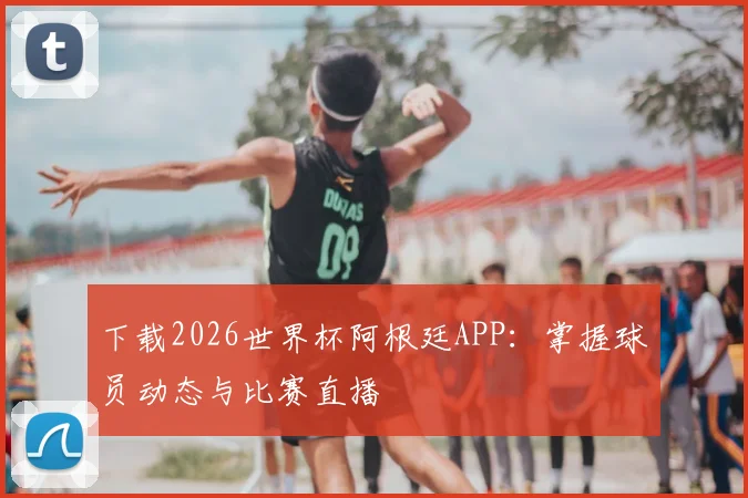 下载2026世界杯阿根廷APP：掌握球员动态与比赛直播