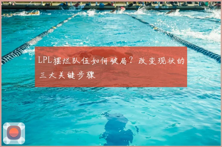 LPL摆烂队伍如何破局?改变现状的三大关键步骤