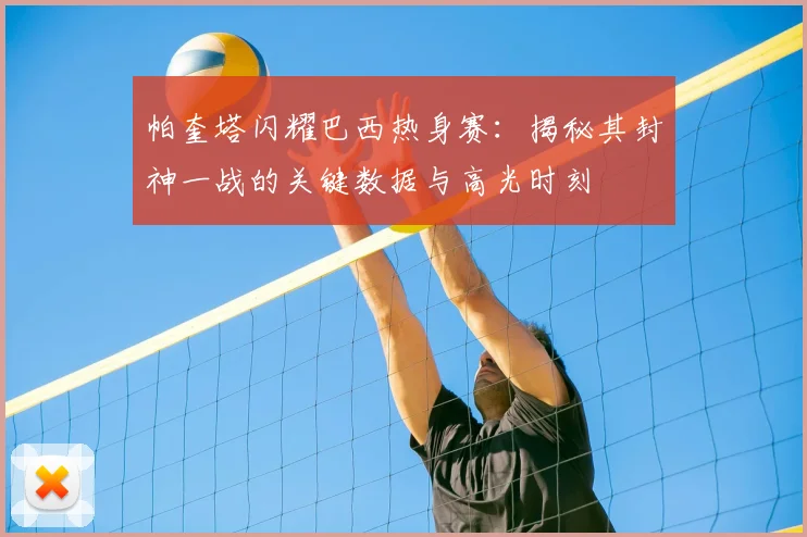 帕奎塔闪耀巴西热身赛：揭秘其封神一战的关键数据与高光时刻