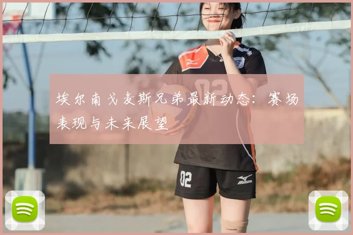 埃尔南戈麦斯兄弟最新动态：赛场表现与未来展望