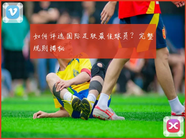 如何评选国际足联最佳球员？完整规则揭秘