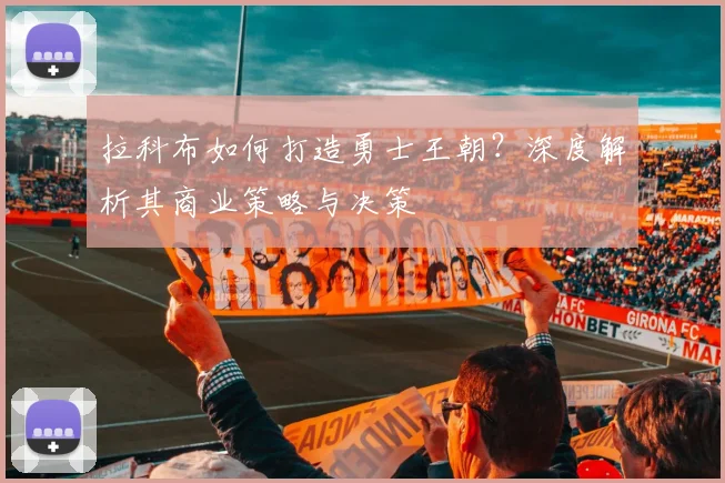 拉科布如何打造勇士王朝?深度解析其商业策略与决策