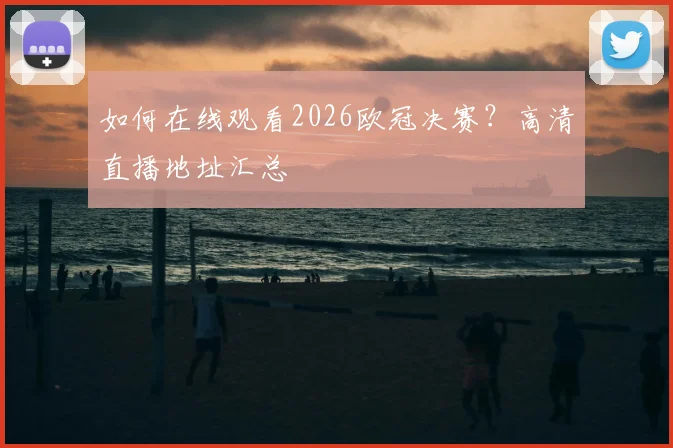 如何在线观看2026欧冠决赛?高清直播地址汇总