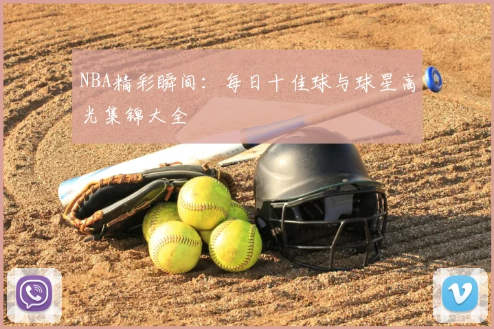 NBA精彩瞬间：每日十佳球与球星高光集锦大全