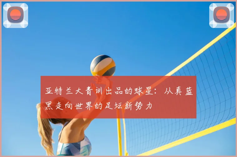 亚特兰大青训出品的球星：从真蓝黑走向世界的足坛新势力