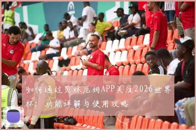 如何通过贝林厄姆APP关注2026世界杯:功能详解与使用攻略