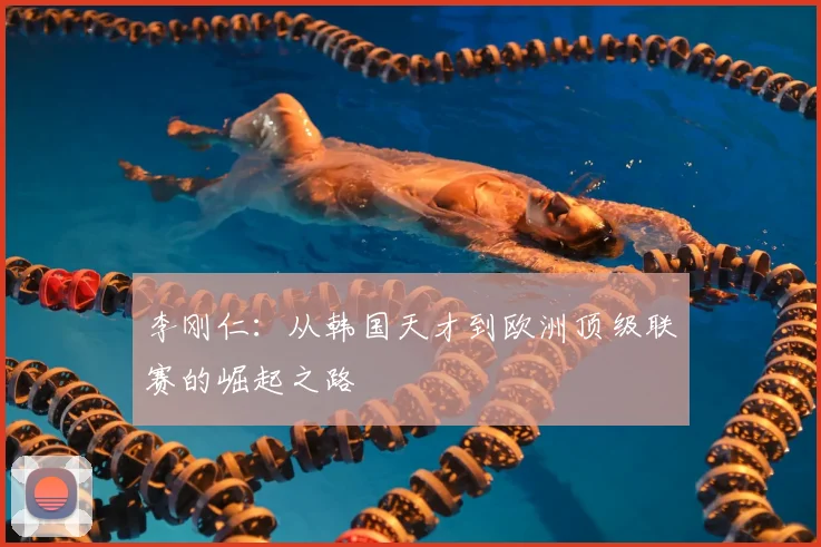 李刚仁：从韩国天才到欧洲顶级联赛的崛起之路