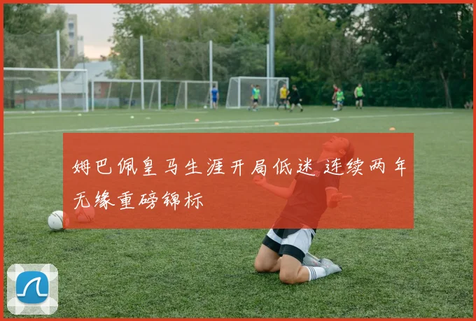 姆巴佩皇马生涯开局低迷 连续两年无缘重磅锦标