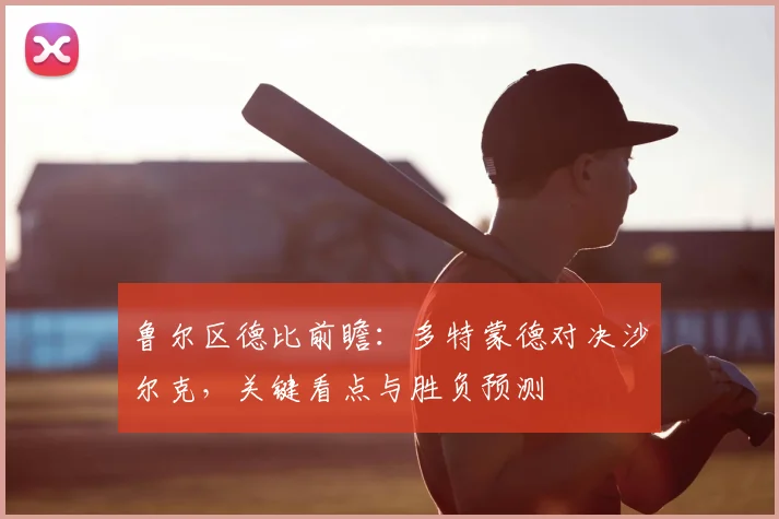 鲁尔区德比前瞻:多特蒙德对决沙尔克,关键看点与胜负预测