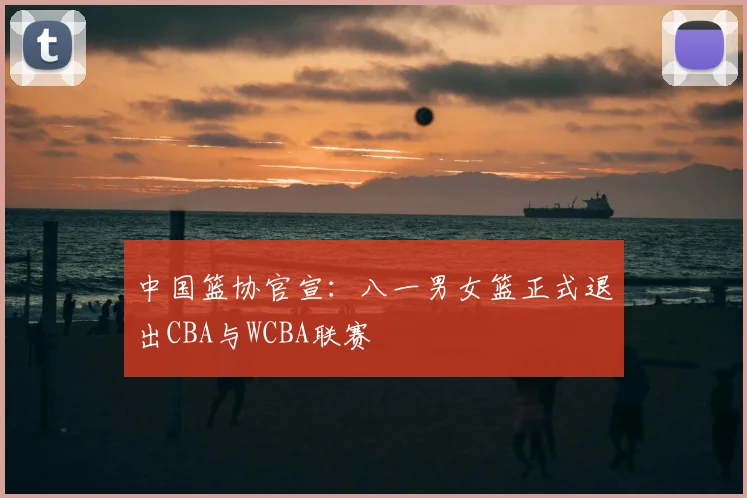 中国篮协官宣:八一男女篮正式退出CBA与WCBA联赛