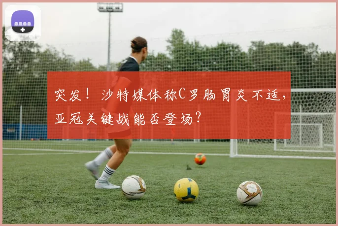 突发！沙特媒体称C罗肠胃炎不适，亚冠关键战能否登场？