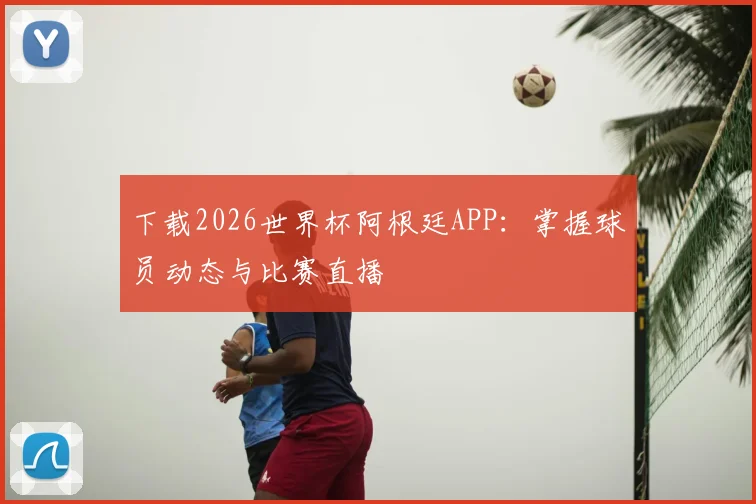 下载2026世界杯阿根廷APP：掌握球员动态与比赛直播