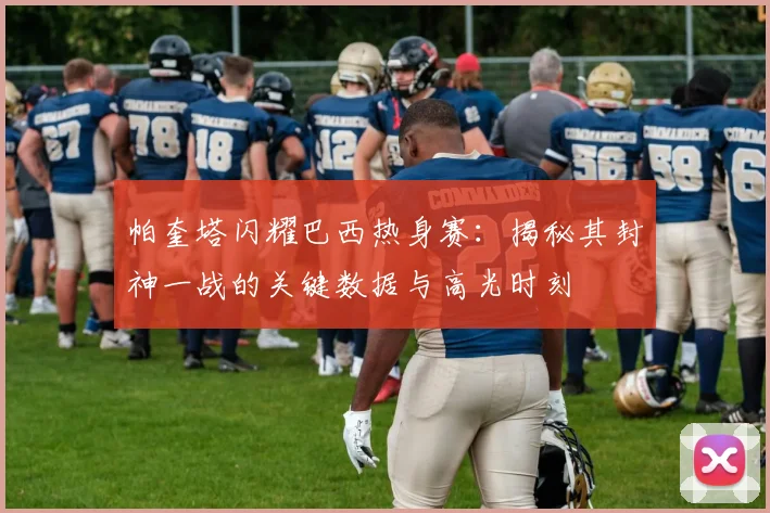 帕奎塔闪耀巴西热身赛：揭秘其封神一战的关键数据与高光时刻