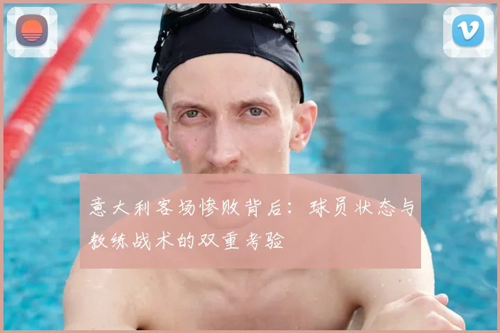意大利客场惨败背后：球员状态与教练战术的双重考验