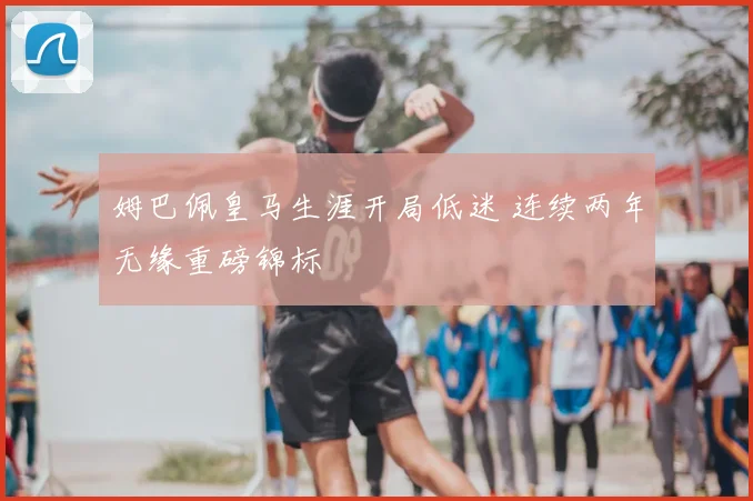 姆巴佩皇马生涯开局低迷 连续两年无缘重磅锦标