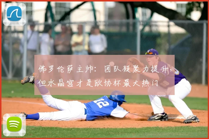 佛罗伦萨主帅：团队凝聚力提升，但水晶宫才是欧协杯最大热门