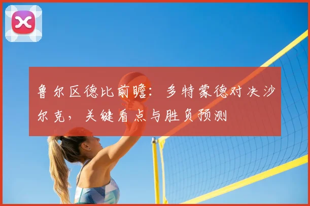 鲁尔区德比前瞻：多特蒙德对决沙尔克，关键看点与胜负预测