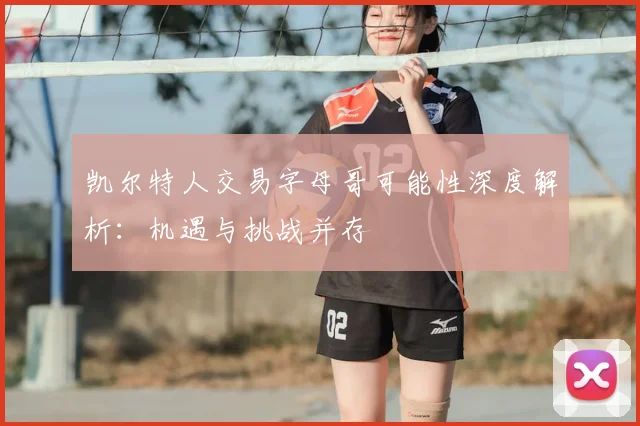 凯尔特人交易字母哥可能性深度解析：机遇与挑战并存